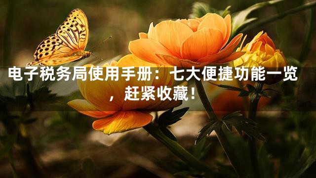 电子税务局使用手册：七大便捷功能一览，赶紧收藏！