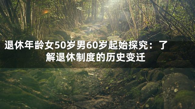 退休年龄女50岁男60岁起始探究：了解退休制度的历史变迁