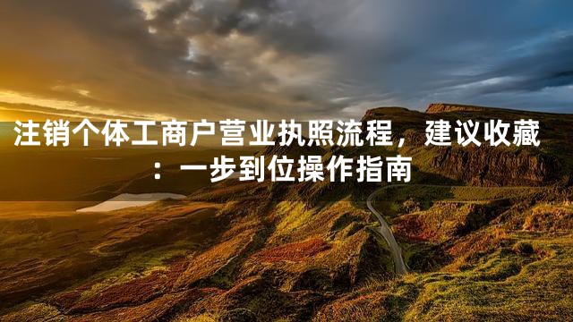 注销个体工商户营业执照流程，建议收藏：一步到位操作指南