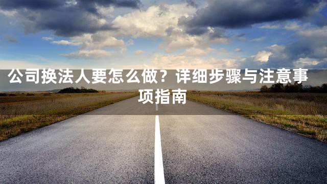 公司换法人要怎么做？详细步骤与注意事项指南