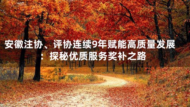 安徽注协、评协连续9年赋能高质量发展：探秘优质服务奖补之路