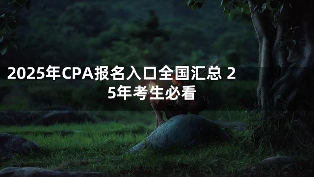 2025年CPA报名入口全国汇总 25年考生必看