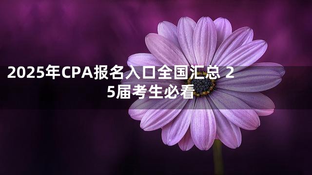2025年CPA报名入口全国汇总 25届考生必看