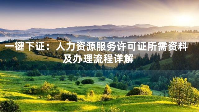 一键下证：人力资源服务许可证所需资料及办理流程详解