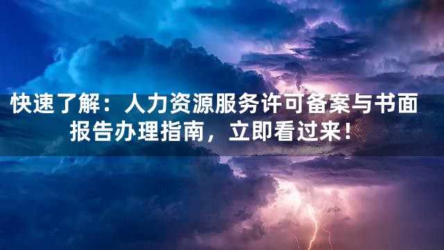 快速了解：人力资源服务许可备案与书面报告办理指南，立即看过来！