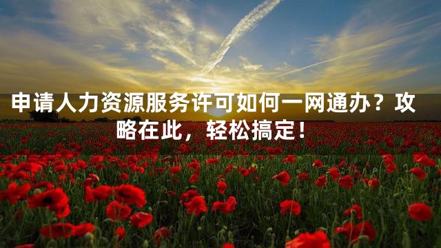 申请人力资源服务许可如何一网通办？攻略在此，轻松搞定！