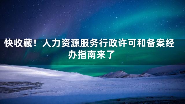 快收藏！人力资源服务行政许可和备案经办指南来了