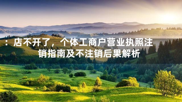 ：

店不开了，个体工商户营业执照注销指南及不注销后果解析