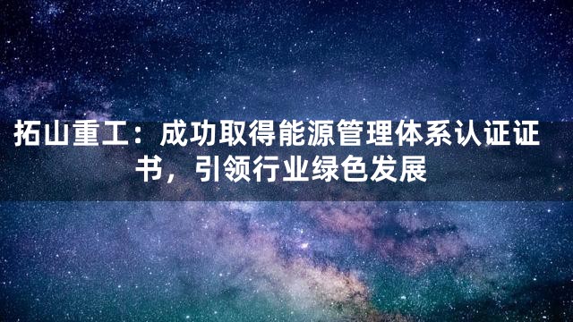 拓山重工：成功取得能源管理体系认证证书，引领行业绿色发展