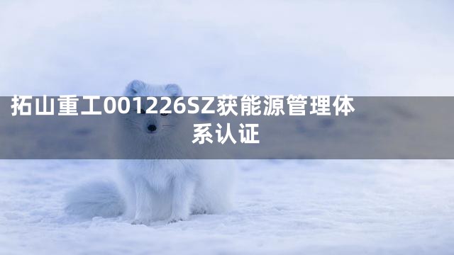 拓山重工001226SZ获能源管理体系认证