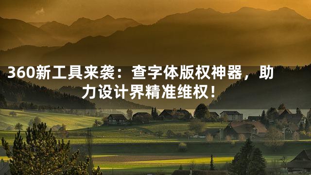 360新工具来袭：查字体版权神器，助力设计界精准维权！