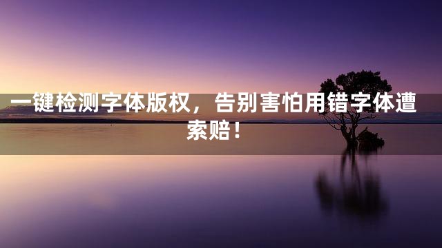 一键检测字体版权，告别害怕用错字体遭索赔！