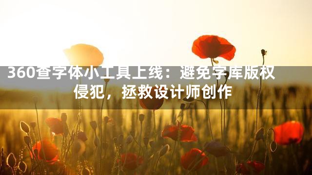 360查字体小工具上线：避免字库版权侵犯，拯救设计师创作
