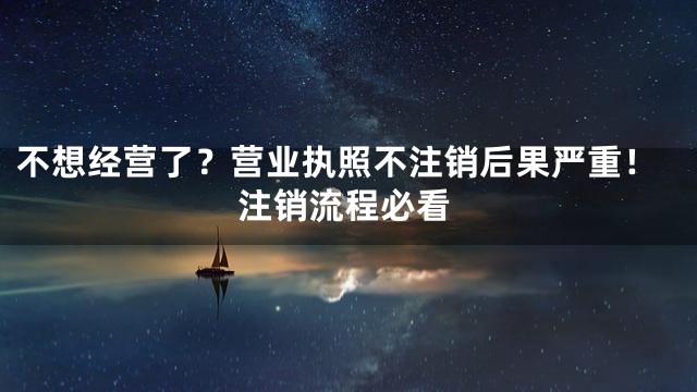 不想经营了？营业执照不注销后果严重！注销流程必看