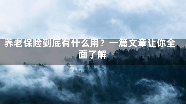 养老保险到底有什么用？一篇文章让你全面了解