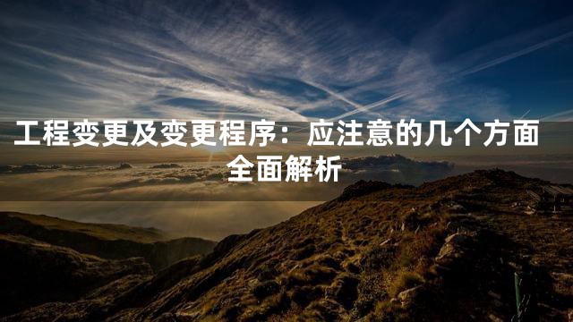 工程变更及变更程序：应注意的几个方面全面解析