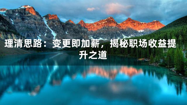 理清思路：变更即加薪，揭秘职场收益提升之道