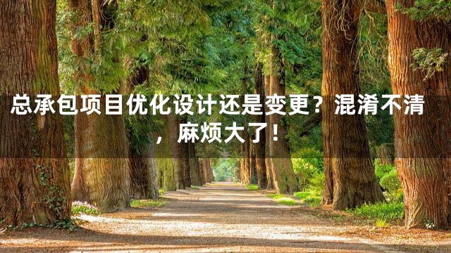 总承包项目优化设计还是变更？混淆不清，麻烦大了！