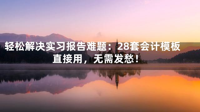 轻松解决实习报告难题：28套会计模板直接用，无需发愁！