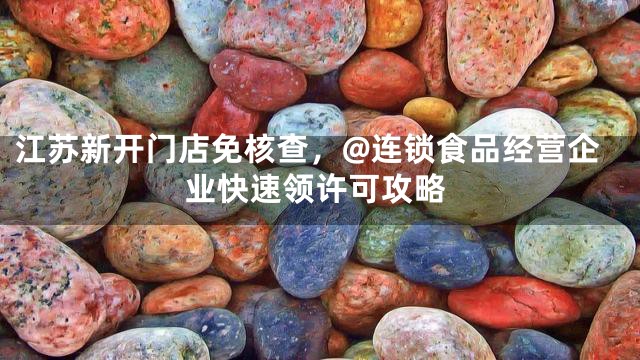 江苏新开门店免核查，@连锁食品经营企业快速领许可攻略