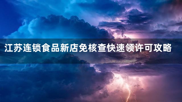 江苏连锁食品新店免核查快速领许可攻略