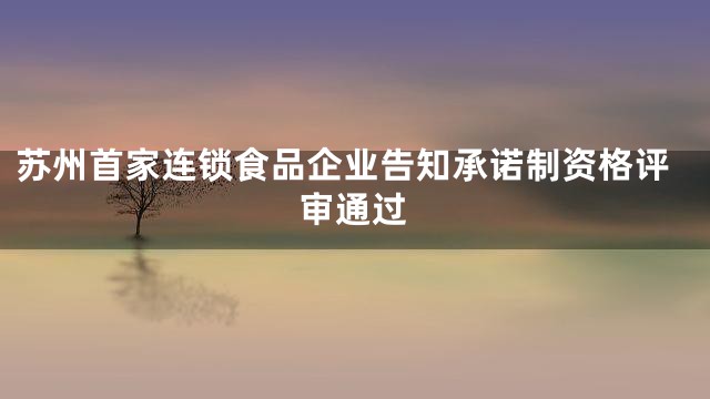 苏州首家连锁食品企业告知承诺制资格评审通过