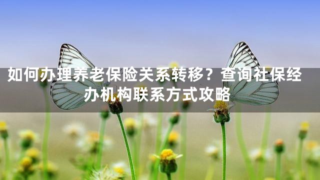 如何办理养老保险关系转移？查询社保经办机构联系方式攻略