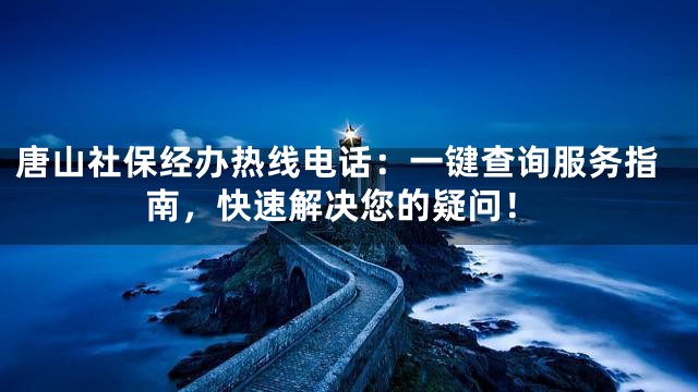 唐山社保经办热线电话：一键查询服务指南，快速解决您的疑问！