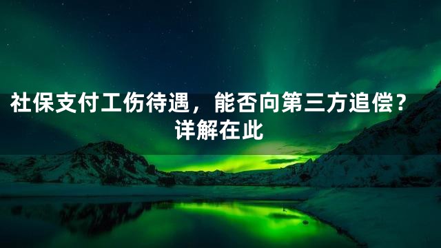 社保支付工伤待遇，能否向第三方追偿？详解在此