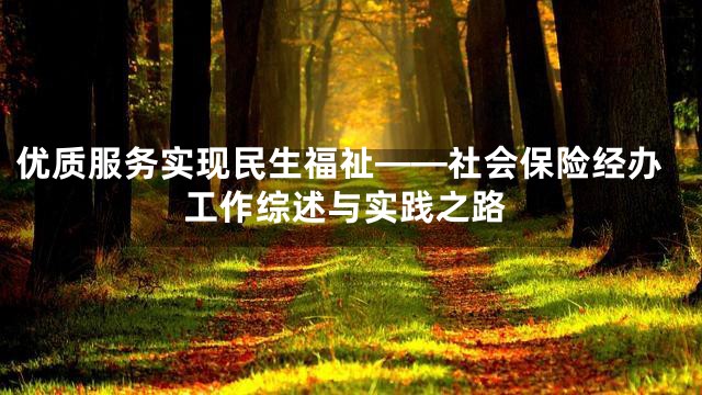 优质服务实现民生福祉——社会保险经办工作综述与实践之路