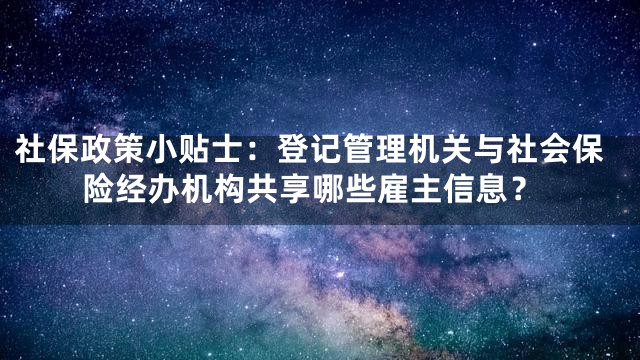 社保政策小贴士：登记管理机关与社会保险经办机构共享哪些雇主信息？