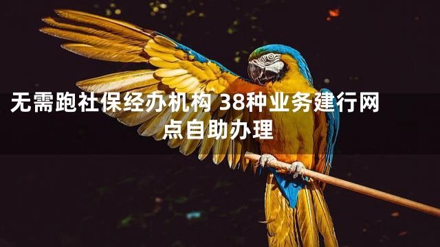 无需跑社保经办机构 38种业务建行网点自助办理