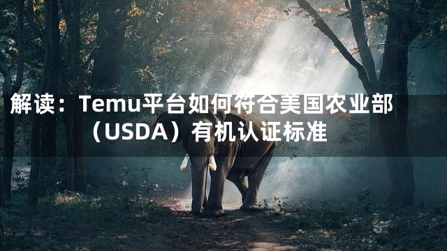 解读：Temu平台如何符合美国农业部（USDA）有机认证标准