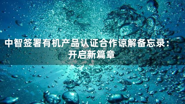 中智签署有机产品认证合作谅解备忘录：开启新篇章