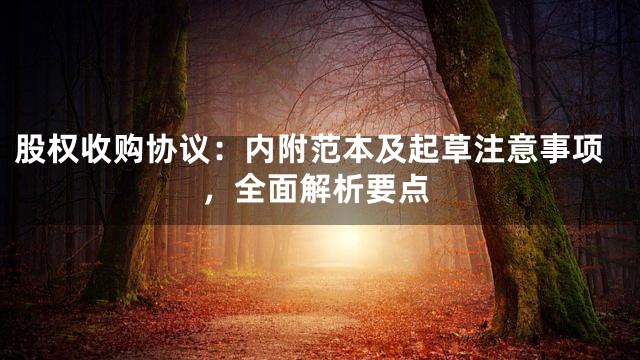 股权收购协议：内附范本及起草注意事项，全面解析要点