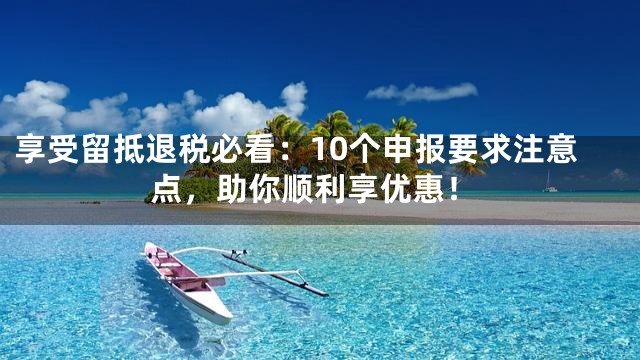 享受留抵退税必看：10个申报要求注意点，助你顺利享优惠！