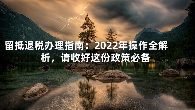 留抵退税办理指南：2022年操作全解析，请收好这份政策必备
