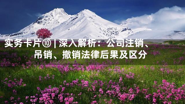 实务卡片⑩ | 深入解析：公司注销、吊销、撤销法律后果及区分