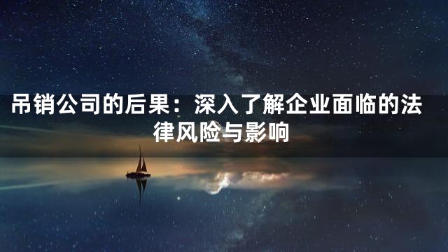 吊销公司的后果：深入了解企业面临的法律风险与影响