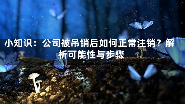 小知识：公司被吊销后如何正常注销？解析可能性与步骤