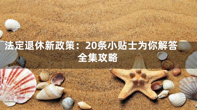 法定退休新政策：20条小贴士为你解答全集攻略