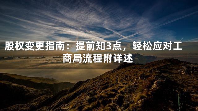 股权变更指南：提前知3点，轻松应对工商局流程附详述
