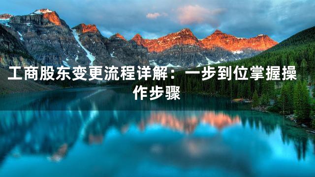 工商股东变更流程详解：一步到位掌握操作步骤