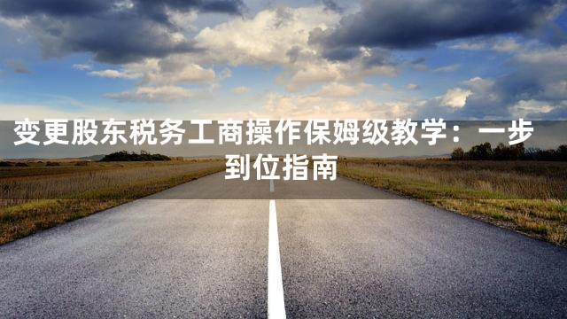 变更股东税务工商操作保姆级教学：一步到位指南