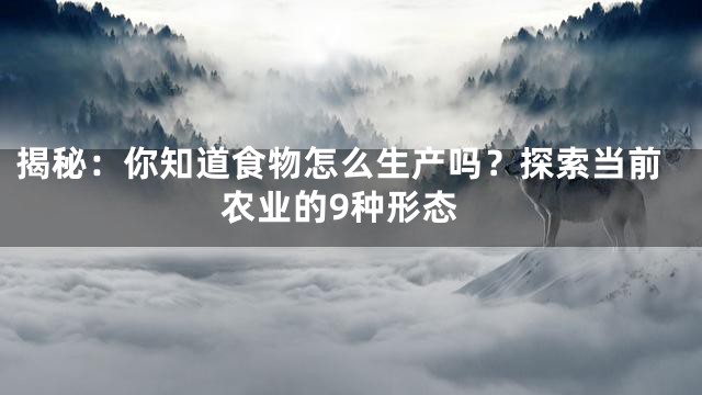 揭秘：你知道食物怎么生产吗？探索当前农业的9种形态