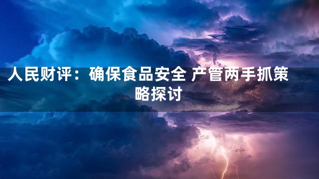 人民财评：确保食品安全 产管两手抓策略探讨