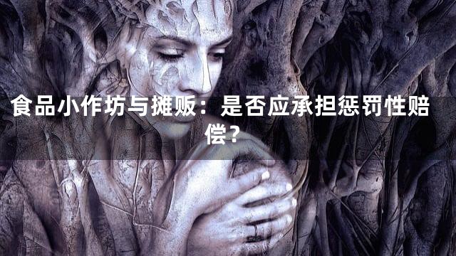 食品小作坊与摊贩：是否应承担惩罚性赔偿？