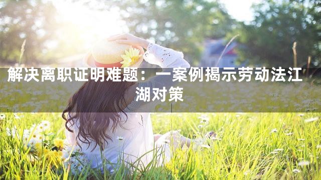 解决离职证明难题：一案例揭示劳动法江湖对策