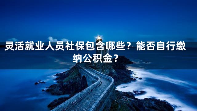 灵活就业人员社保包含哪些？能否自行缴纳公积金？