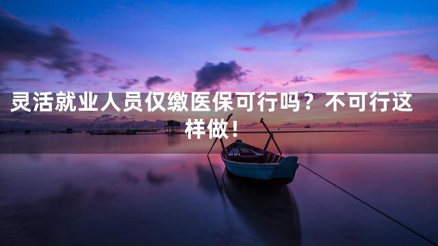 灵活就业人员仅缴医保可行吗？不可行这样做！